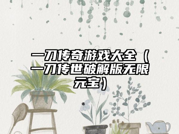 一刀传奇游戏大全（一刀传世破解版无限元宝）