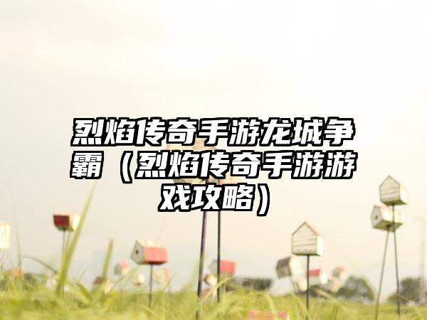 烈焰传奇手游龙城争霸（烈焰传奇手游游戏攻略）
