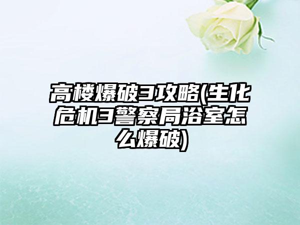 高楼爆破3攻略(生化危机3警察局浴室怎么爆破)