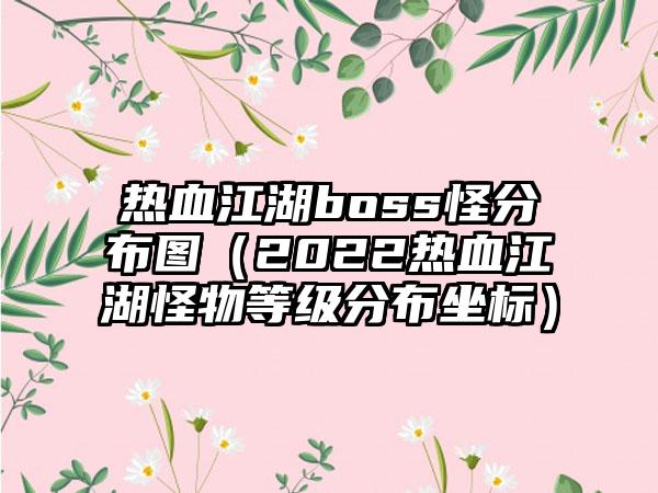 热血江湖boss怪分布图（2022热血江湖怪物等级分布坐标）