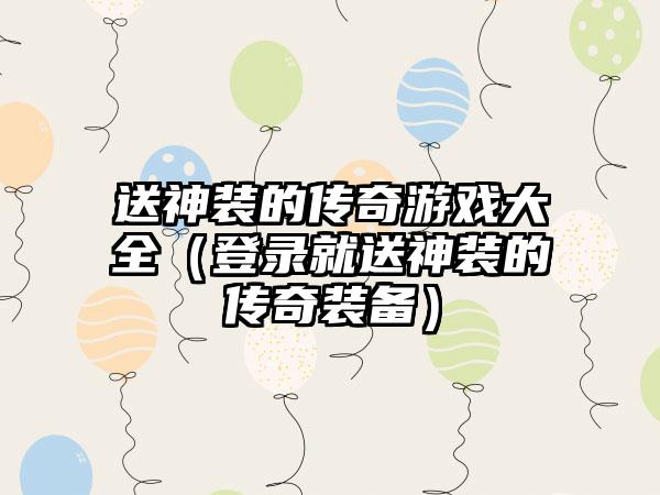 送神装的传奇游戏大全（登录就送神装的传奇装备）