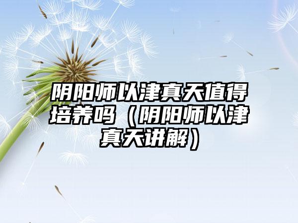 阴阳师以津真天值得培养吗（阴阳师以津真天讲解）