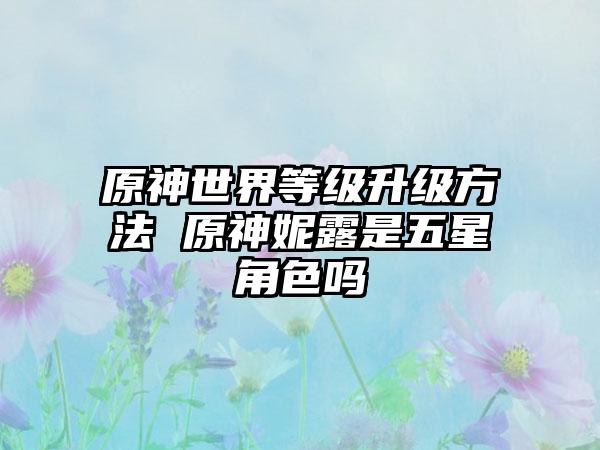 原神世界等级升级方法 原神妮露是五星角色吗