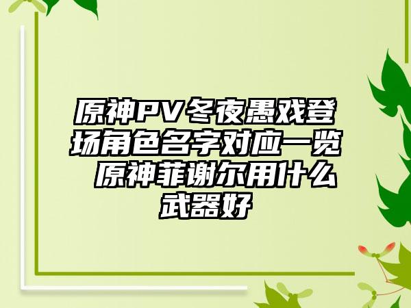 原神PV冬夜愚戏登场角色名字对应一览 原神菲谢尔用什么武器好