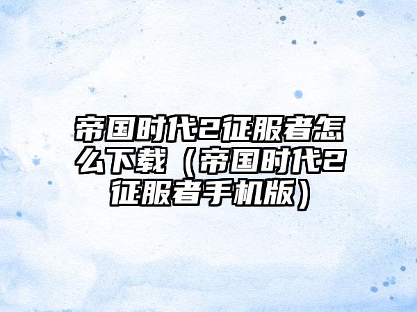 帝国时代2征服者怎么（帝国时代2征服者手机版）