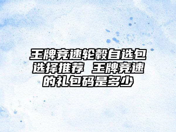 王牌竞速轮毂自选包选择推荐 王牌竞速的礼包码是多少