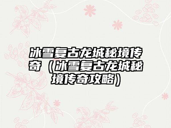 冰雪复古龙城秘境传奇（冰雪复古龙城秘境传奇攻略）
