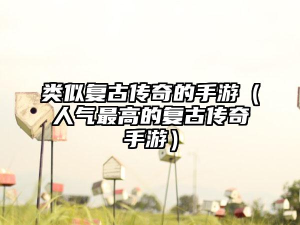 类似复古传奇的手游（人气最高的复古传奇手游）