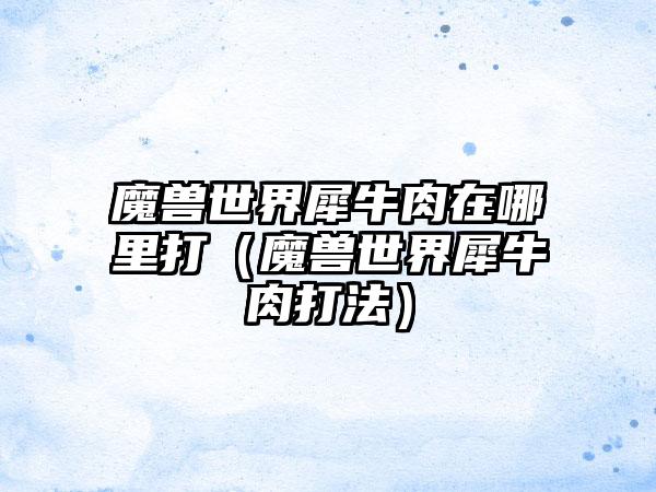 魔兽世界犀牛肉在哪里打（魔兽世界犀牛肉打法）