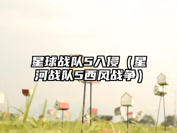 星球战队5入侵（星河战队5西风战争）