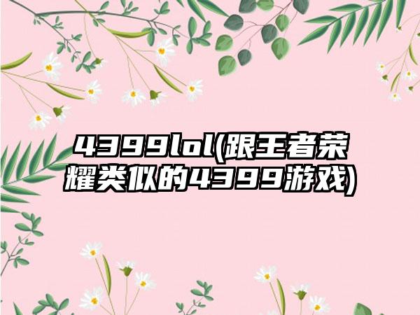 4399lol(跟王者荣耀类似的4399游戏)