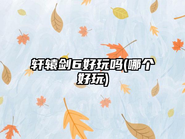 轩辕剑6好玩吗(哪个好玩)