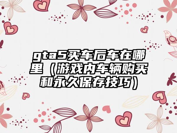 gta5买车后车在哪里（游戏内车辆购买和永久保存技巧）