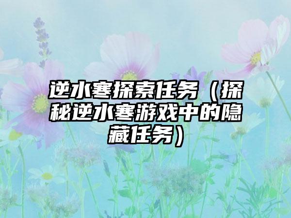 逆水寒探索任务（探秘逆水寒游戏中的隐藏任务）