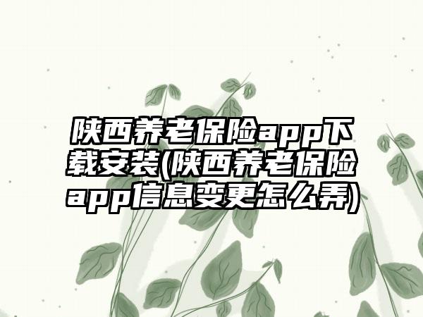 陕西养老保险app安装(陕西养老保险app信息变更怎么弄)