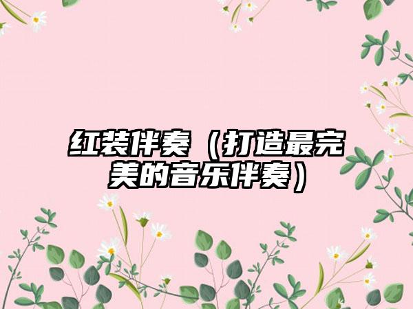 红装伴奏（打造最完美的音乐伴奏）