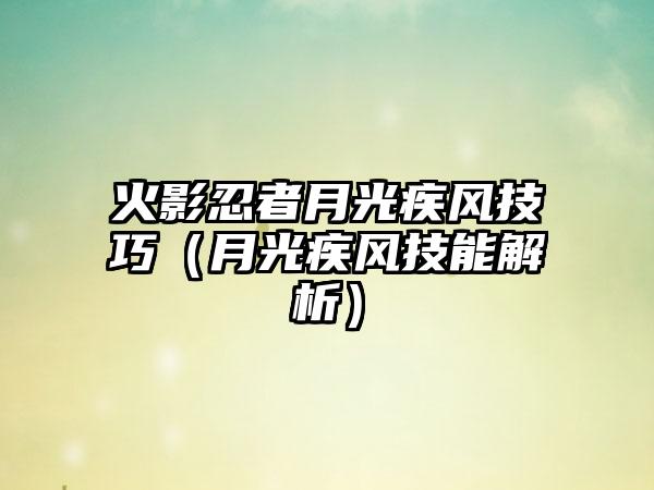 火影忍者月光疾风技巧（月光疾风技能解析）