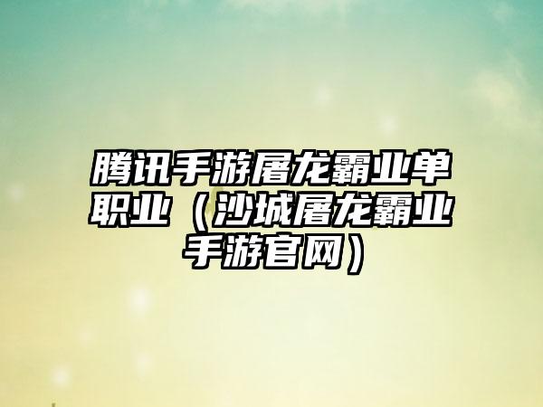 腾讯手游屠龙霸业单职业（沙城屠龙霸业手游）