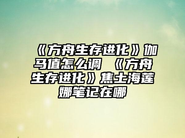 《方舟生存进化》伽马值怎么调 《方舟生存进化》焦土海莲娜笔记在哪