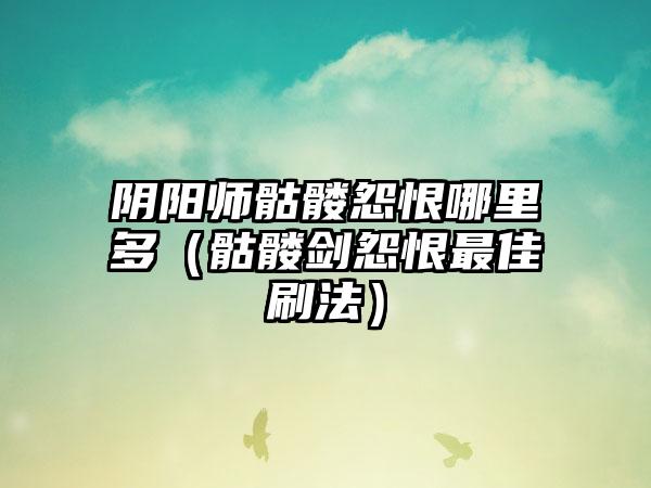 阴阳师骷髅怨恨哪里多（骷髅剑怨恨最佳刷法）