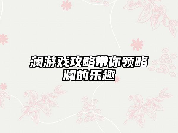 澜游戏攻略带你领略澜的乐趣