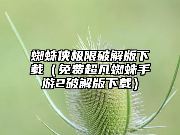 蜘蛛侠极限破解版（免费超凡蜘蛛手游2破解版）