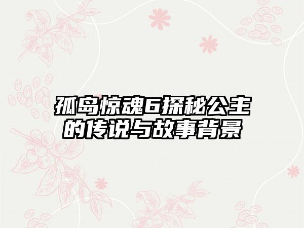 孤岛惊魂6探秘公主的传说与故事背景