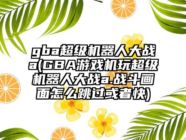 gba超级机器人大战a(GBA游戏机玩超级机器人大战a.战斗画面怎么跳过或者快)