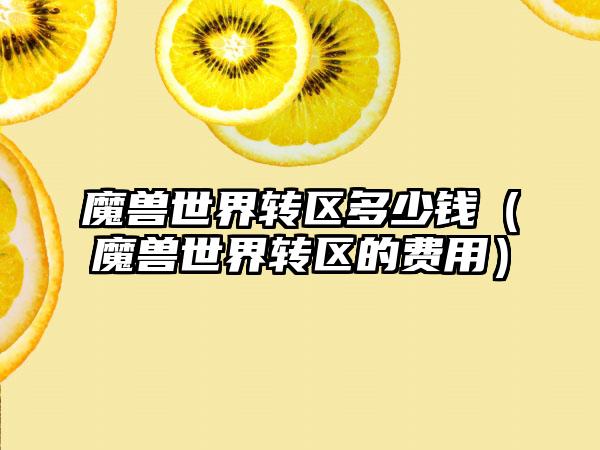 魔兽世界转区多少钱（魔兽世界转区的费用）