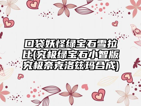 口袋妖怪绿宝石雪拉比(究极绿宝石小智版究极奈克洛兹玛合成)