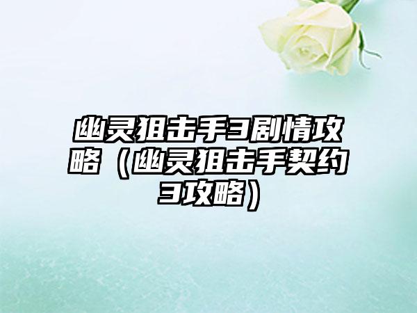 幽灵狙击手3剧情攻略（幽灵狙击手契约3攻略）