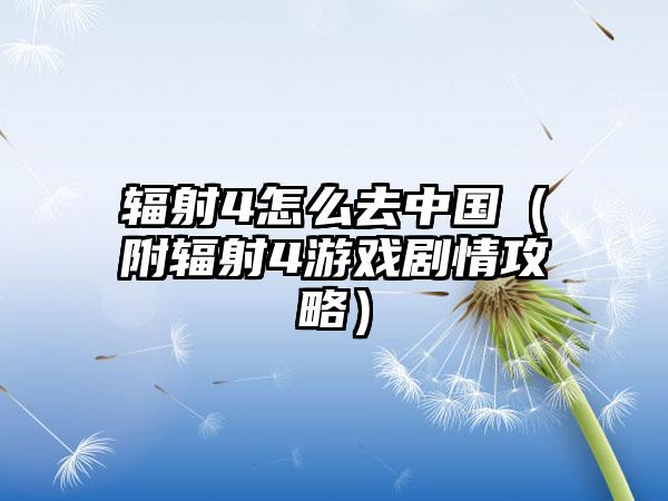 辐射4怎么去中国（附辐射4游戏剧情攻略）