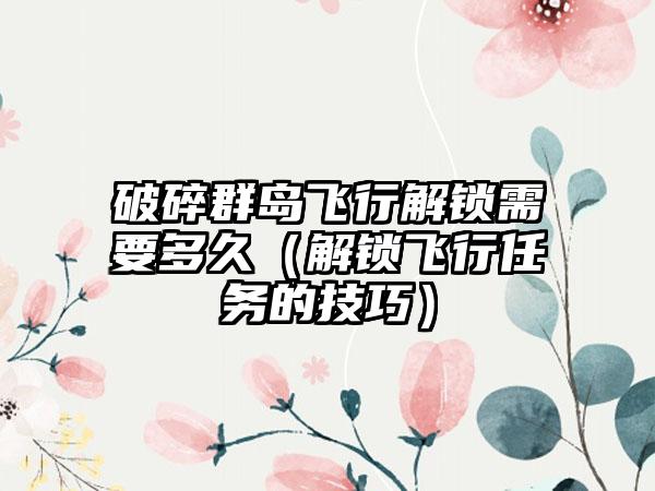 破碎群岛飞行解锁需要多久（解锁飞行任务的技巧）