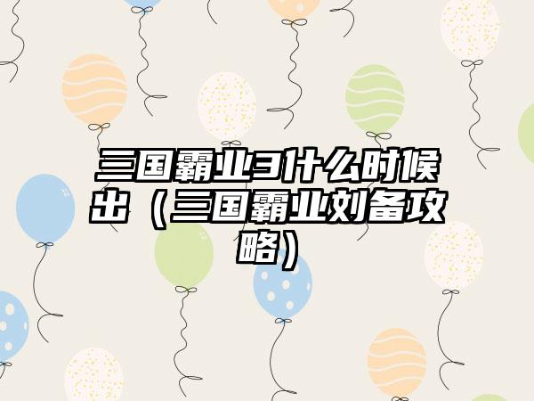 三国霸业3什么时候出（三国霸业刘备攻略）