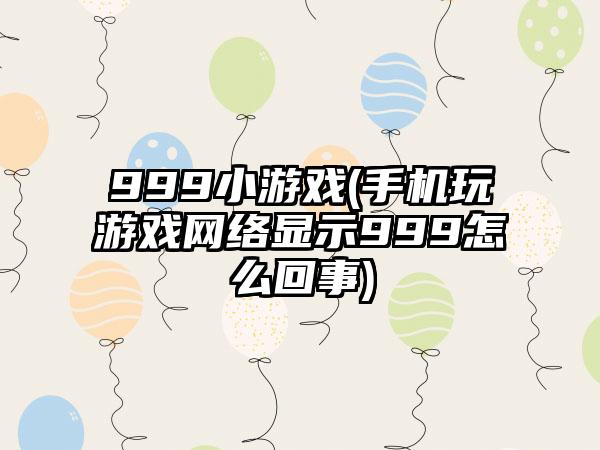 999小游戏(手机玩游戏网络显示999怎么回事)