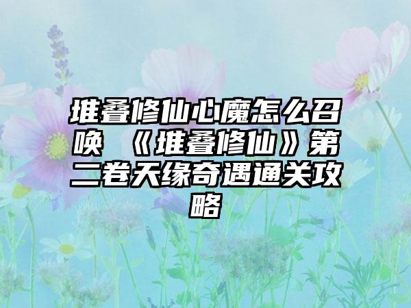堆叠修仙心魔怎么召唤 《堆叠修仙》第二卷天缘奇遇通关攻略