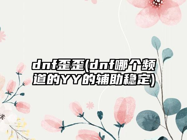 dnf歪歪(dnf哪个频道的YY的辅助稳定)