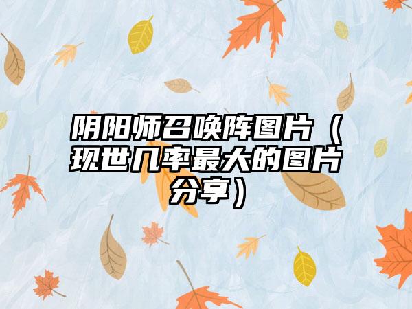 阴阳师召唤阵图片（现世几率最大的图片分享）