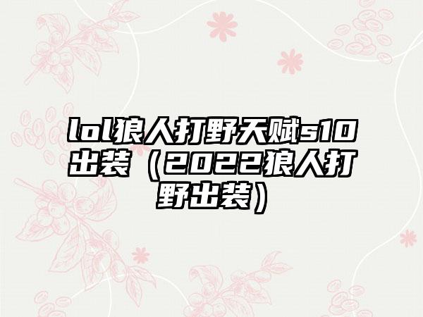 lol狼人打野天赋s10出装（2022狼人打野出装）