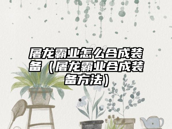 屠龙霸业怎么合成装备（屠龙霸业合成装备方法）