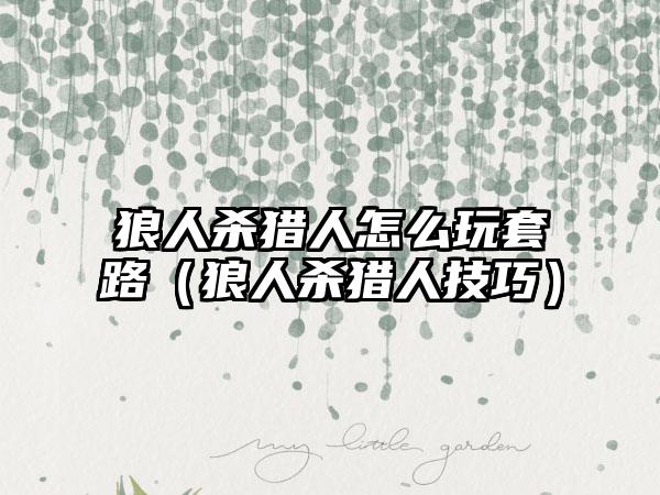 狼人杀猎人怎么玩套路（狼人杀猎人技巧）