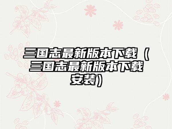 三国志最新版本（三国志最新版本安装）