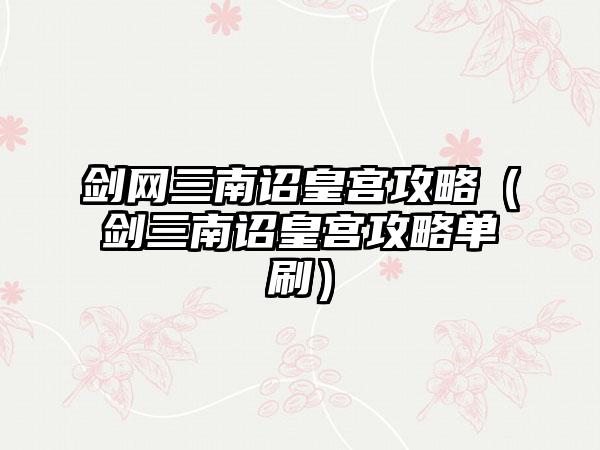 剑网三南诏皇宫攻略（剑三南诏皇宫攻略单刷）