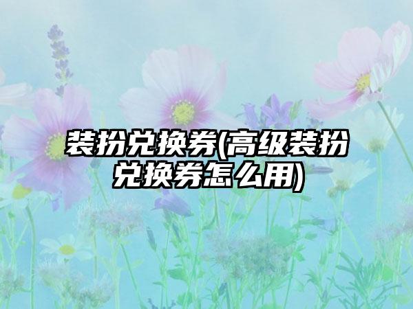 装扮兑换券(高级装扮兑换券怎么用)