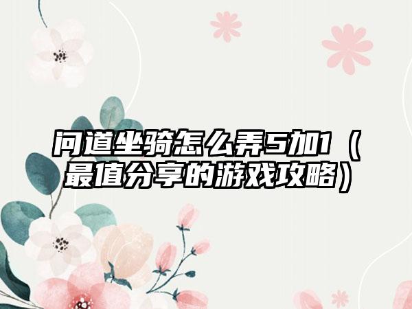 问道坐骑怎么弄5加1（最值分享的游戏攻略）