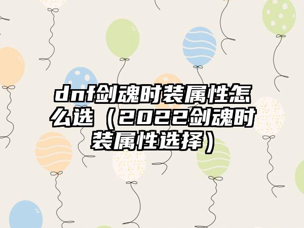 dnf剑魂时装属性怎么选（2022剑魂时装属性选择）