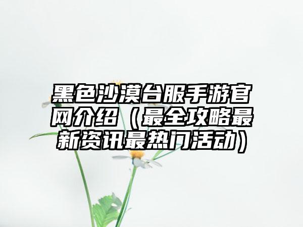 黑色沙漠台服手游介绍（最全攻略最新资讯最热门活动）