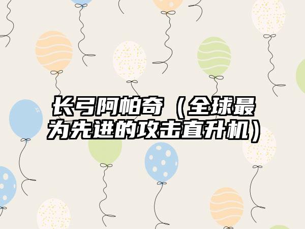 长弓阿帕奇（全球最为先进的攻击直升机）