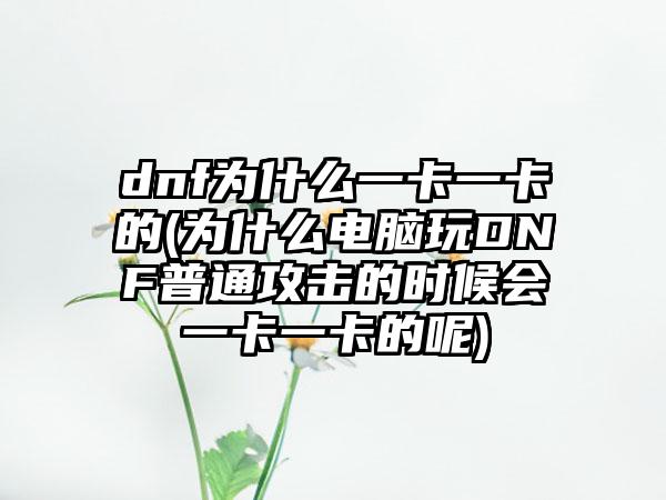 dnf为什么一卡一卡的(为什么电脑玩DNF普通攻击的时候会一卡一卡的呢)