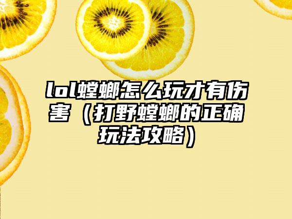 lol螳螂怎么玩才有伤害（打野螳螂的正确玩法攻略）